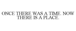 ONCE THERE WAS A TIME. NOW THERE IS A PLACE. trademark