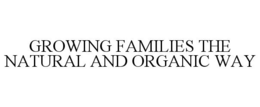 GROWING FAMILIES THE NATURAL AND ORGANIC WAY trademark