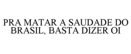 PRA MATAR A SAUDADE DO BRASIL, BASTA DIZER OI trademark