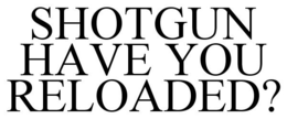 SHOTGUN HAVE YOU RELOADED? trademark