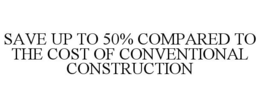 SAVE UP TO 50% COMPARED TO THE COST OF CONVENTIONAL CONSTRUCTION trademark
