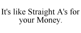 IT'S LIKE STRAIGHT A'S FOR YOUR MONEY. trademark