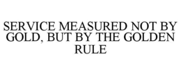 SERVICE MEASURED NOT BY GOLD, BUT BY THE GOLDEN RULE trademark