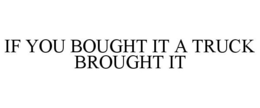 IF YOU BOUGHT IT A TRUCK BROUGHT IT trademark