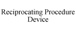 RECIPROCATING PROCEDURE DEVICE trademark