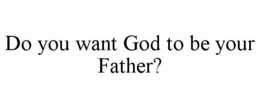 DO YOU WANT GOD TO BE YOUR FATHER? trademark