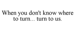 WHEN YOU DON'T KNOW WHERE TO TURN... TURN TO US. trademark