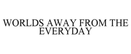 WORLDS AWAY FROM THE EVERYDAY trademark