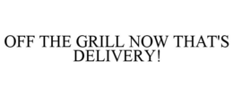 OFF THE GRILL NOW THAT'S DELIVERY! trademark
