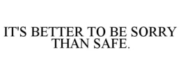 IT'S BETTER TO BE SORRY THAN SAFE. trademark