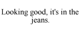 LOOKING GOOD, IT'S IN THE JEANS. trademark