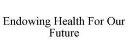ENDOWING HEALTH FOR OUR FUTURE trademark