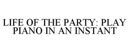 LIFE OF THE PARTY: PLAY PIANO IN AN INSTANT trademark