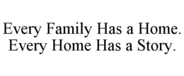 EVERY FAMILY HAS A HOME. EVERY HOME HAS A STORY. trademark