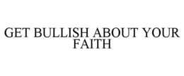 GET BULLISH ABOUT YOUR FAITH trademark