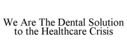 WE ARE THE DENTAL SOLUTION TO THE HEALTHCARE CRISIS trademark
