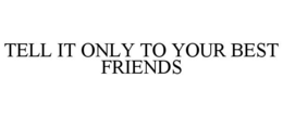 TELL IT ONLY TO YOUR BEST FRIENDS trademark