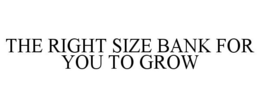 THE RIGHT SIZE BANK FOR YOU TO GROW trademark