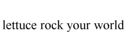 LETTUCE ROCK YOUR WORLD trademark
