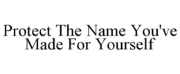 PROTECT THE NAME YOU'VE MADE FOR YOURSELF trademark
