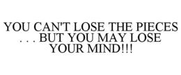 YOU CAN'T LOSE THE PIECES . . . BUT YOU MAY LOSE YOUR MIND!!! trademark