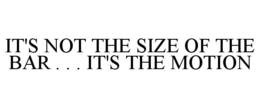 IT'S NOT THE SIZE OF THE BAR...IT'S THE MOTION trademark