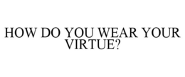 HOW DO YOU WEAR YOUR VIRTUE? trademark