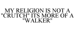 MY RELIGION IS NOT A "CRUTCH" ITS MORE OF A "WALKER" trademark