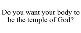 DO YOU WANT YOUR BODY TO BE THE TEMPLE OF GOD? trademark