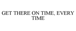 GET THERE ON TIME, EVERY TIME trademark