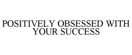 POSITIVELY OBSESSED WITH YOUR SUCCESS trademark