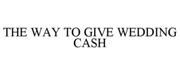 THE WAY TO GIVE WEDDING CASH trademark