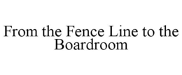 FROM THE FENCE LINE TO THE BOARDROOM trademark