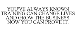 YOU'VE ALWAYS KNOWN TRAINING CAN CHANGE LIVES AND GROW THE BUSINESS. NOW YOU CAN PROVE IT. trademark