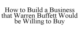 HOW TO BUILD A BUSINESS THAT WARREN BUFFETT WOULD BE WILLING TO BUY trademark