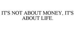 IT'S NOT ABOUT MONEY, IT'S ABOUT LIFE. trademark