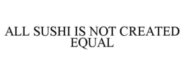 ALL SUSHI IS NOT CREATED EQUAL trademark
