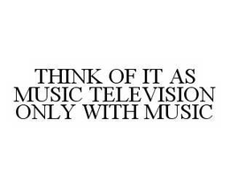 THINK OF IT AS MUSIC TELEVISION ONLY WITH MUSIC trademark