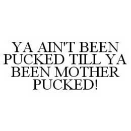 YA AIN'T BEEN PUCKED TILL YA BEEN MOTHER PUCKED! trademark