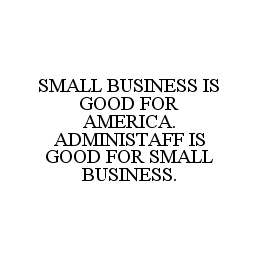 SMALL BUSINESS IS GOOD FOR AMERICA. ADMINISTAFF IS GOOD FOR SMALL BUSINESS. trademark