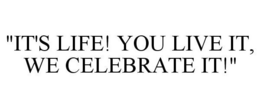 "IT'S LIFE! YOU LIVE IT, WE CELEBRATE IT!" trademark