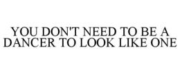 YOU DON'T NEED TO BE A DANCER TO LOOK LIKE ONE trademark
