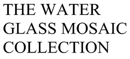 THE WATER GLASS MOSAIC COLLECTION trademark