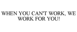 WHEN YOU CAN'T WORK, WE WORK FOR YOU! trademark
