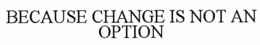 BECAUSE CHANGE IS NOT AN OPTION trademark