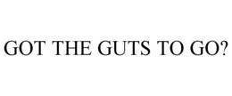 GOT THE GUTS TO GO? trademark