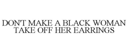 DON'T MAKE A BLACK WOMAN TAKE OFF HER EARRINGS trademark