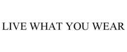 LIVE WHAT YOU WEAR trademark