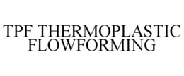 TPF THERMOPLASTIC FLOWFORMING trademark