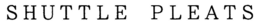SHUTTLE PLEATS trademark